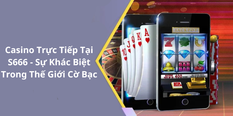 Casino Trực Tiếp Tại S666 - Sự Khác Biệt Trong Thế Giới Cờ Bạc