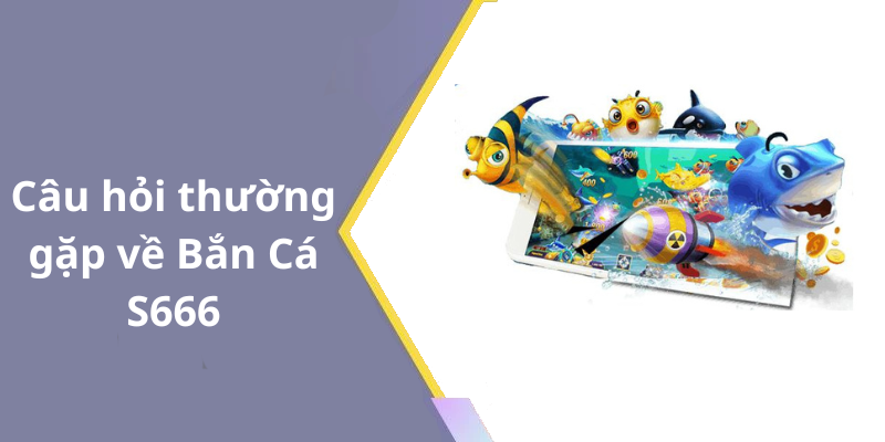 Câu hỏi thường gặp về Bắn Cá S666