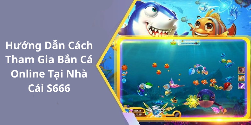 Hướng Dẫn Cách Tham Gia Bắn Cá Online Tại Nhà Cái S666