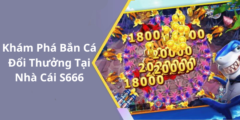 Khám Phá Bắn Cá Đổi Thưởng Tại Nhà Cái S666