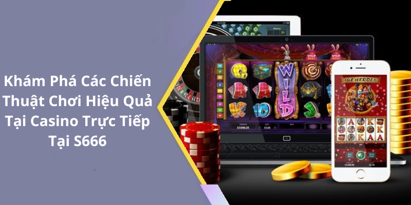 Khám Phá Các Chiến Thuật Chơi Hiệu Quả Tại Casino Trực Tiếp Tại S666