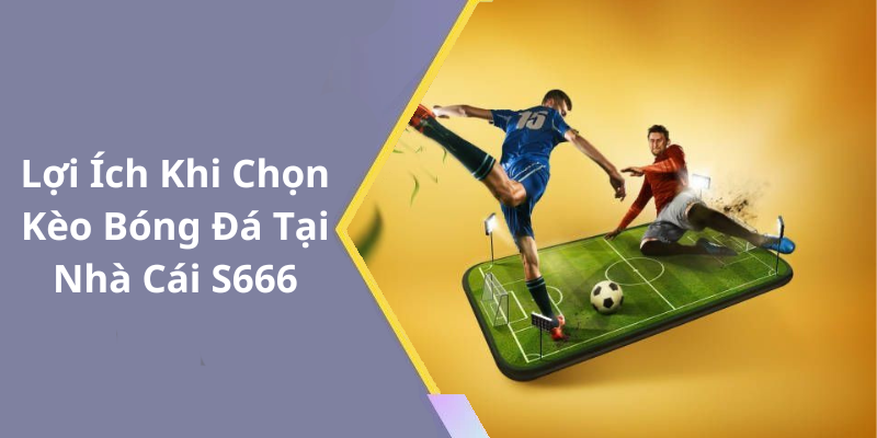 Lợi Ích Khi Chọn Kèo Bóng Đá Tại Nhà Cái S666