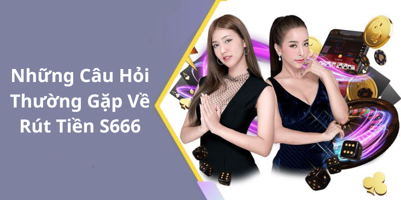 Những Câu Hỏi Thường Gặp Về Rút Tiền S666