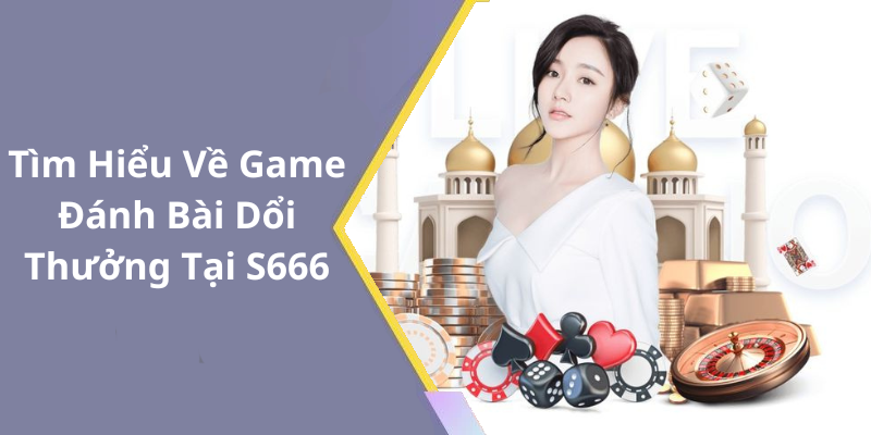 Tìm Hiểu Về Game Đánh Bài Dổi Thưởng Tại S666