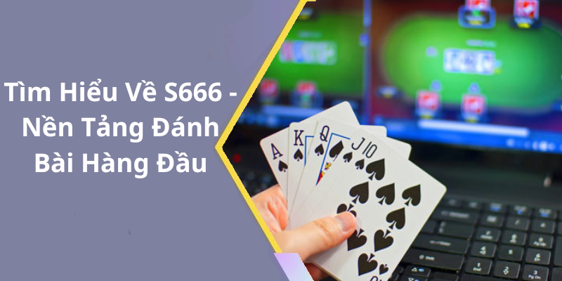 Tìm Hiểu Về S666 - Nền Tảng Đánh Bài Hàng Đầu