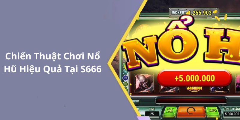 Chiến Thuật Chơi Nổ Hũ Hiệu Quả Tại S666