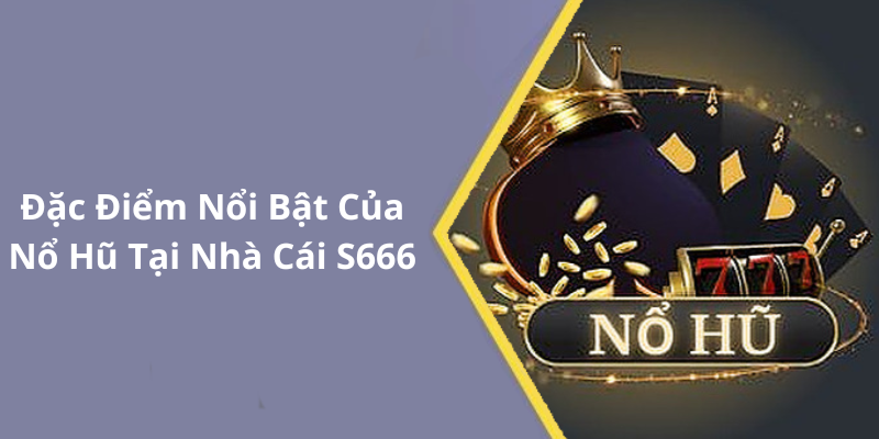 Đặc Điểm Nổi Bật Của Nổ Hũ Tại Nhà Cái S666