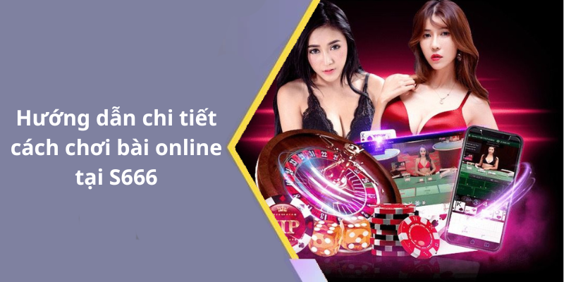 Hướng dẫn chi tiết cách chơi bài online tại S666
