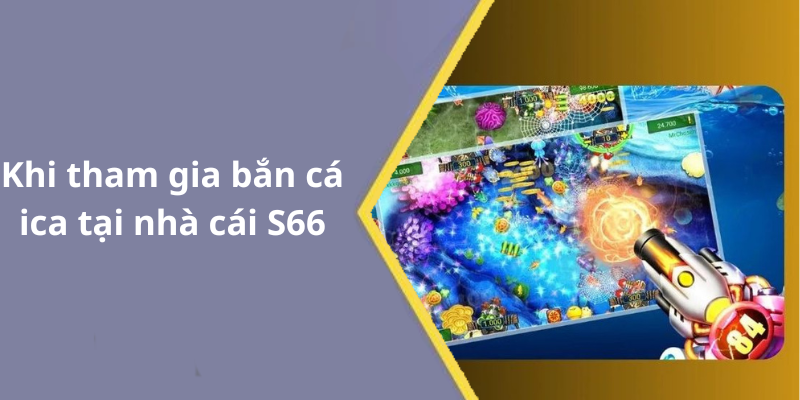 Khi tham gia bắn cá ica tại nhà cái S66
