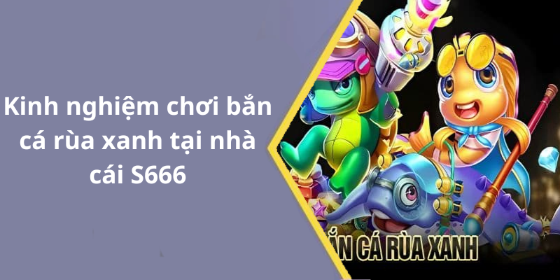 Kinh nghiệm chơi bắn cá rùa xanh tại nhà cái S666