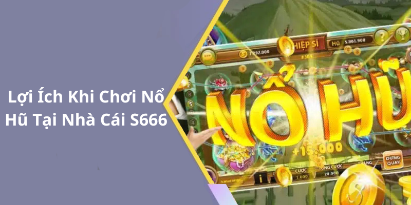 Lợi Ích Khi Chơi Nổ Hũ Tại Nhà Cái S666