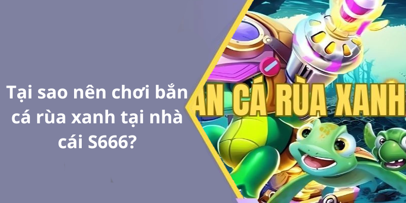 Tại sao nên chơi bắn cá rùa xanh tại nhà cái S666