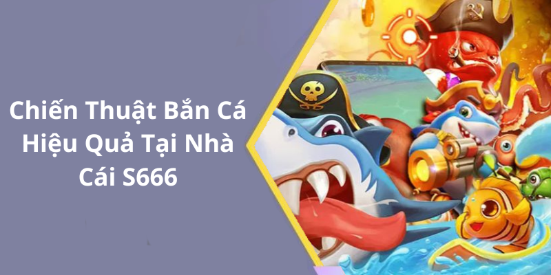 Chiến Thuật Bắn Cá Hiệu Quả Tại Nhà Cái S666