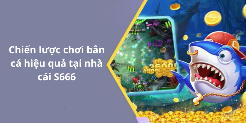 Chiến lược chơi bắn cá hiệu quả tại nhà cái S666