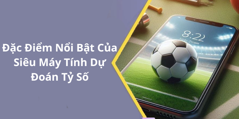 Đặc Điểm Nổi Bật Của Siêu Máy Tính Dự Đoán Tỷ Số