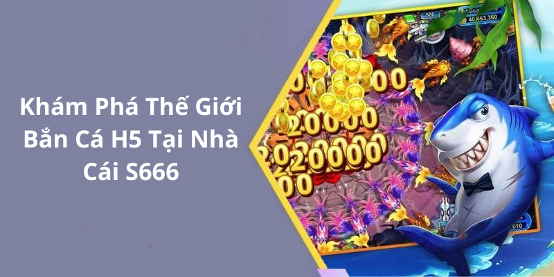 Khám Phá Thế Giới Bắn Cá H5 Tại Nhà Cái S666