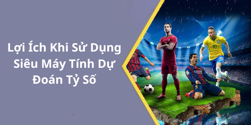 Lợi Ích Khi Sử Dụng Siêu Máy Tính Dự Đoán Tỷ Số S666
