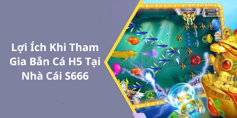 Lợi Ích Khi Tham Gia Bắn Cá H5 Tại Nhà Cái S666