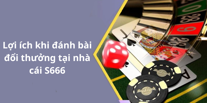 Lợi ích khi đánh bài đổi thưởng tại nhà cái S666