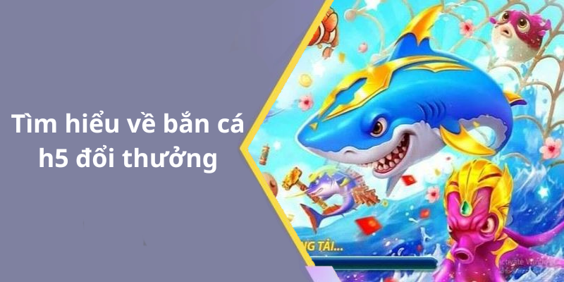 Tìm hiểu về bắn cá h5 đổi thưởng