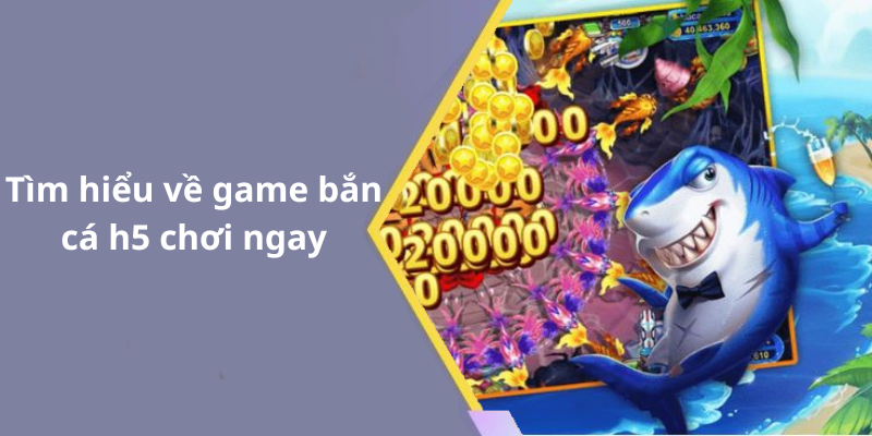 Tìm hiểu về game bắn cá h5 chơi ngay