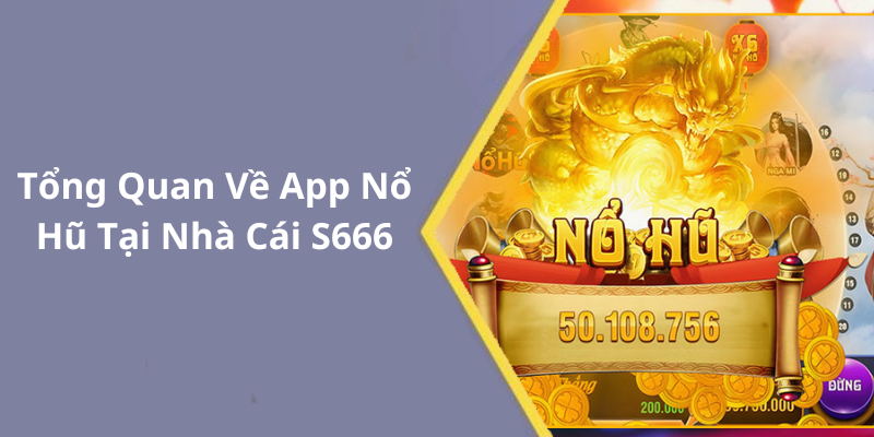 Tổng Quan Về App Nổ Hũ Tại Nhà Cái S666