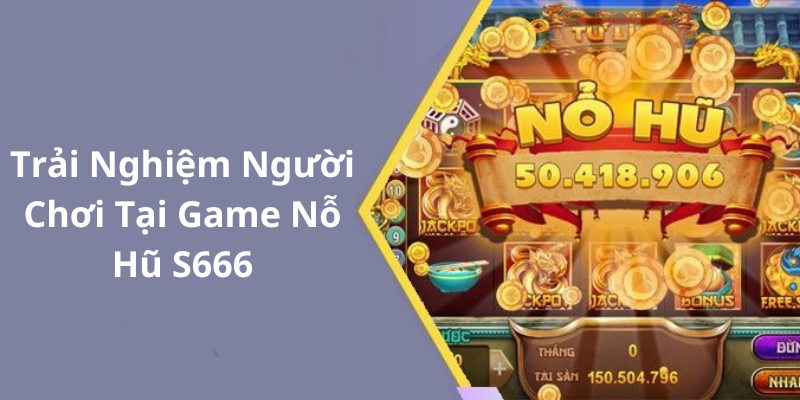 Trải Nghiệm Người Chơi Tại Game Nỗ Hũ S666