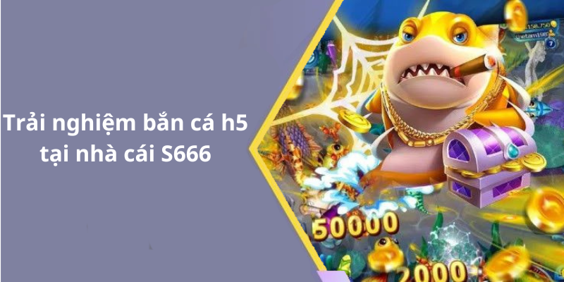 Trải nghiệm bắn cá h5 tại nhà cái S666