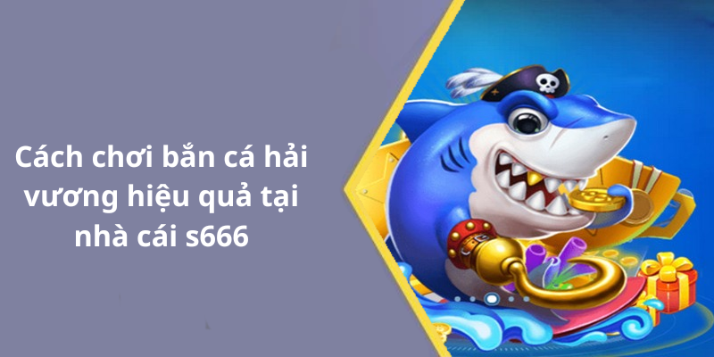 Cách chơi bắn cá hải vương hiệu quả tại nhà cái s666