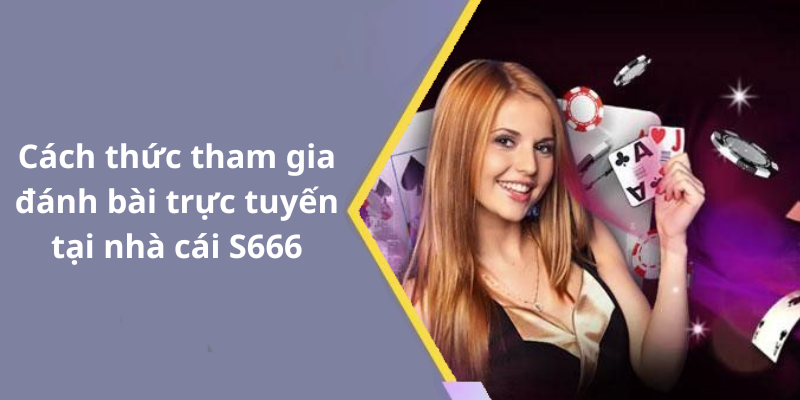Cách thức tham gia đánh bài trực tuyến tại nhà cái S666