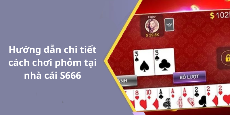 Hướng dẫn chi tiết cách chơi phỏm tại nhà cái S666