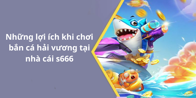 Những lợi ích khi chơi bắn cá hải vương tại nhà cái s666